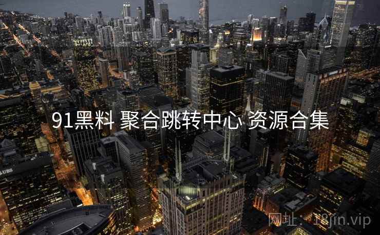 91黑料 聚合跳转中心 资源合集